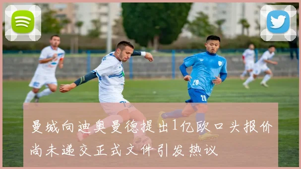 曼城向迪奥曼德提出1亿欧口头报价尚未递交正式文件引发热议